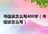 書(shū)信該怎么寫400字（書(shū)信該怎么寫）