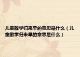 兒童散學(xué)歸來早的意思是什么（兒童散學(xué)歸來早的意思是什么）