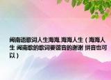 閩南語(yǔ)歌詞人生海海,海海人生（海海人生 閩南歌的歌詞要諧音的謝謝 拼音也可以）