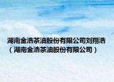 湖南金浩茶油股份有限公司劉翔浩（湖南金浩茶油股份有限公司）