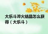 大樂斗淬火結(jié)晶怎么獲得（大樂斗）