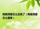 網(wǎng)易博客怎么沒有了（網(wǎng)易博客怎么登錄）