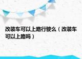 改裝車可以上路行駛么（改裝車可以上路嗎）