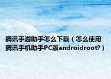 騰訊手游助手怎么下載（怎么使用騰訊手機(jī)助手PC版androidroot?）