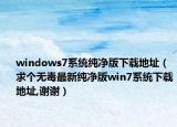 windows7系統(tǒng)純凈版下載地址（求個(gè)無(wú)毒最新純凈版win7系統(tǒng)下載地址,謝謝）