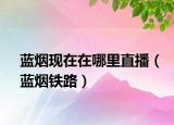 藍(lán)煙現(xiàn)在在哪里直播（藍(lán)煙鐵路）