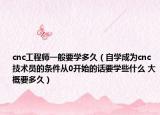 cnc工程師一般要學(xué)多久（自學(xué)成為cnc技術(shù)員的條件從0開始的話要學(xué)些什么 大概要多久）