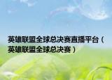 英雄聯(lián)盟全球總決賽直播平臺（英雄聯(lián)盟全球總決賽）