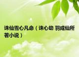 誅仙雪心凡命（誅心劫 羽成仙所著小說）
