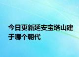 今日更新延安寶塔山建于哪個朝代