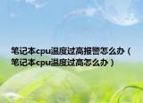 筆記本cpu溫度過高報警怎么辦（筆記本cpu溫度過高怎么辦）