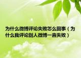 為什么微博評論失敗怎么回事（為什么我評論別人微博一直失敗）