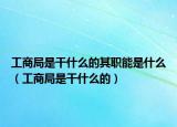工商局是干什么的其職能是什么（工商局是干什么的）