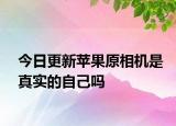 今日更新蘋果原相機是真實的自己嗎