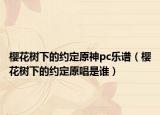 櫻花樹下的約定原神pc樂譜（櫻花樹下的約定原唱是誰）