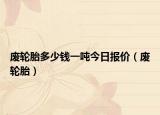 廢輪胎多少錢一噸今日報價（廢輪胎）