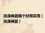 洗澡神器哪個好用實用（洗澡神器）