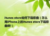 itunes store如何下載歌曲（怎么用iPhone上的itunes store下載歌曲啊!）