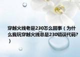 穿越火線老是230怎么回事（為什么我玩穿越火線總是230錯誤代碼?）