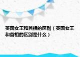 英國女王和首相的區(qū)別（英國女王和首相的區(qū)別是什么）