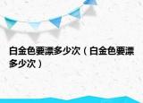 白金色要漂多少次（白金色要漂多少次）