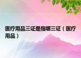 醫(yī)療用品三證是指哪三證（醫(yī)療用品）