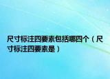 尺寸標(biāo)注四要素包括哪四個（尺寸標(biāo)注四要素是）