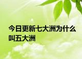 今日更新七大洲為什么叫五大洲