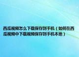 西瓜視頻怎么下載保存到手機（如何在西瓜視頻中下載視頻保存到手機本地）