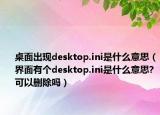 桌面出現(xiàn)desktop.ini是什么意思（界面有個desktop.ini是什么意思?可以刪除嗎）