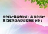 黑色四葉草云盤資源（求 黑色四葉草 百度網(wǎng)盤免費(fèi)資源鏈接 謝謝）