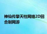 神仙傳擎天柱網(wǎng)絡(luò)2D回合制網(wǎng)游