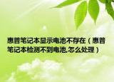 惠普筆記本顯示電池不存在（惠普筆記本檢測(cè)不到電池,怎么處理）