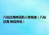 八仙過海神話的人物有誰（八仙過海 神話傳說）