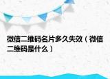 微信二維碼名片多久失效（微信二維碼是什么）