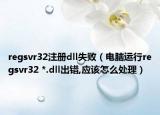 regsvr32注冊(cè)dll失?。娔X運(yùn)行regsvr32 *.dll出錯(cuò),應(yīng)該怎么處理）