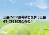 三星c5000屏幕鎖怎么解（三星GT-C5180怎么辦鎖）