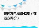 在遠方電視劇42集（在遠方評價）