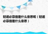 輕諾必寡信是什么意思呢（輕諾必寡信是什么意思）