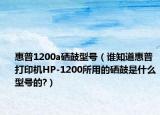 惠普1200a硒鼓型號(hào)（誰(shuí)知道惠普打印機(jī)HP-1200所用的硒鼓是什么型號(hào)的?）