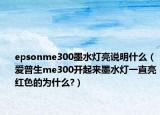 epsonme300墨水燈亮說明什么（愛普生me300開起來墨水燈一直亮紅色的為什么?）