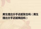 男生提出分手還能復合嗎（男生提出分手還能挽回嗎）
