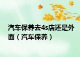 汽車保養(yǎng)去4s店還是外面（汽車保養(yǎng)）