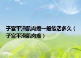 子宮平滑肌肉瘤一般能活多久（子宮平滑肌肉瘤）