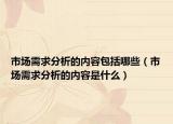 市場(chǎng)需求分析的內(nèi)容包括哪些（市場(chǎng)需求分析的內(nèi)容是什么）