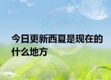 今日更新西夏是現(xiàn)在的什么地方
