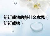 斬釘截鐵的截什么意思（斬釘截鐵）