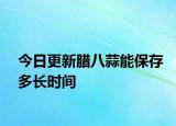 今日更新臘八蒜能保存多長時間