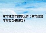家常紅燒羊排怎么弄（家常紅燒羊排怎么做好吃）