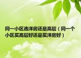 同一小區(qū)選洋房還是高層（同一個小區(qū)買高層好還是買洋房好）